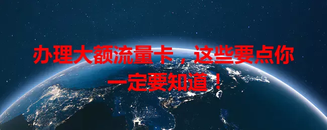 办理大额流量卡，这些要点你一定要知道！