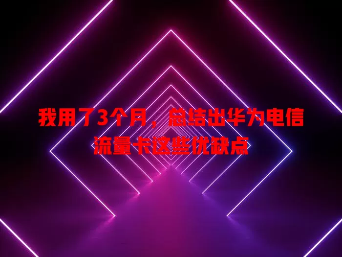 我用了3个月，总结出华为电信流量卡这些优缺点