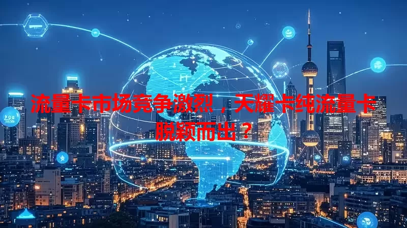 流量卡市场竞争激烈，天耀卡纯流量卡脱颖而出？