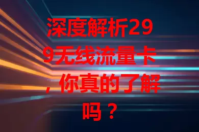 深度解析299无线流量卡，你真的了解吗？