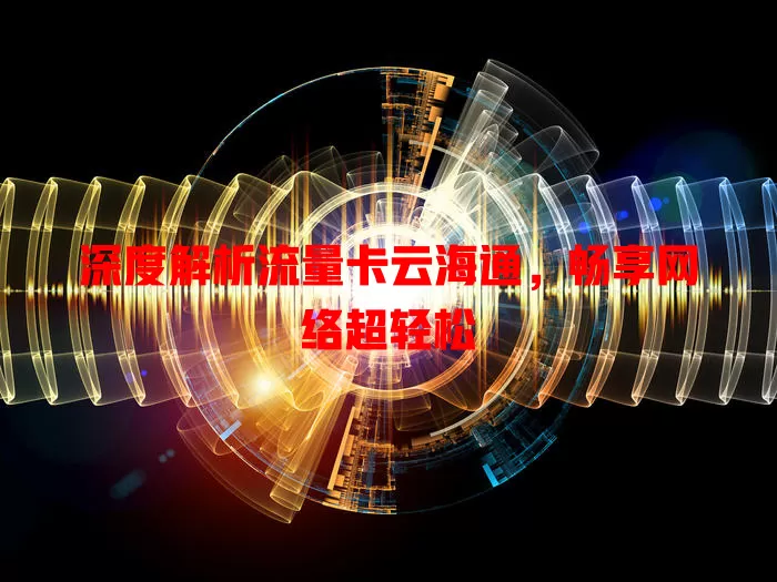 深度解析流量卡云海通，畅享网络超轻松