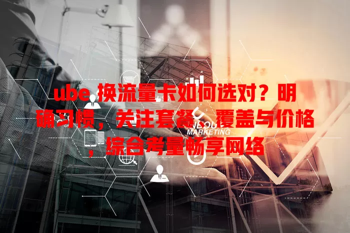 ube 换流量卡如何选对？明确习惯，关注套餐、覆盖与价格，综合考量畅享网络