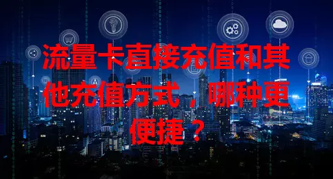流量卡直接充值和其他充值方式，哪种更便捷？