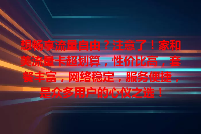想畅享流量自由？注意了！家和美流量卡超划算，性价比高，套餐丰富，网络稳定，服务便捷，是众多用户的心仪之选！