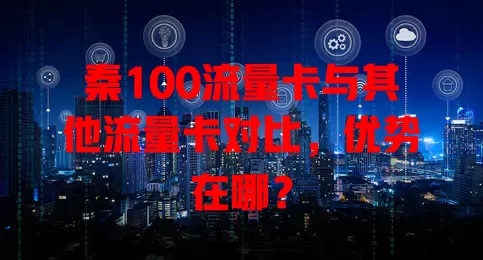 秦100流量卡与其他流量卡对比，优势在哪？