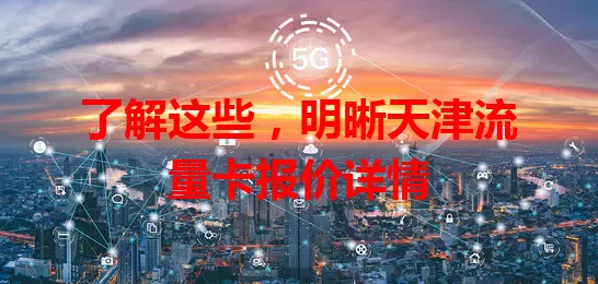 了解这些，明晰天津流量卡报价详情