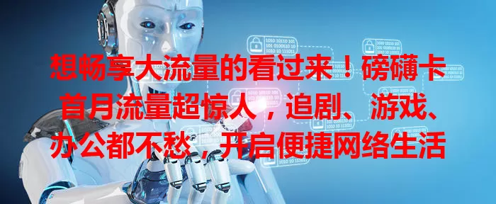 想畅享大流量的看过来！磅礴卡首月流量超惊人，追剧、游戏、办公都不愁，开启便捷网络生活