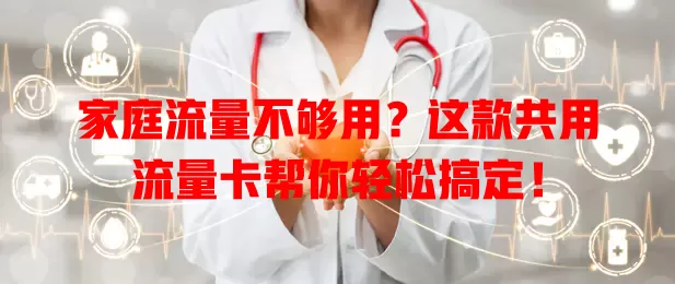 家庭流量不够用？这款共用流量卡帮你轻松搞定！