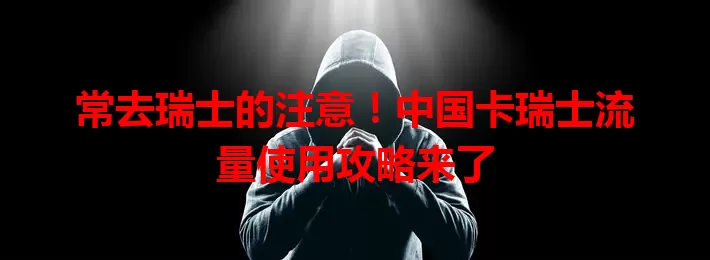 常去瑞士的注意！中国卡瑞士流量使用攻略来了