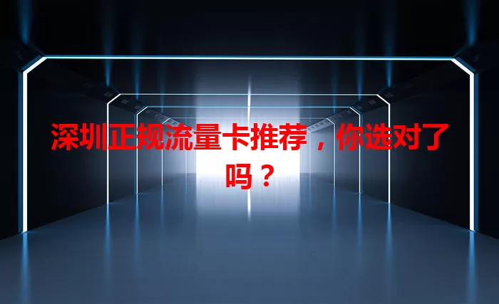 深圳正规流量卡推荐，你选对了吗？