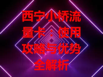 西宁小桥流量卡：使用攻略与优势全解析