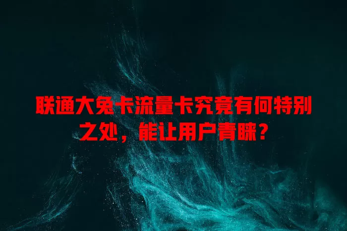联通大兔卡流量卡究竟有何特别之处，能让用户青睐？