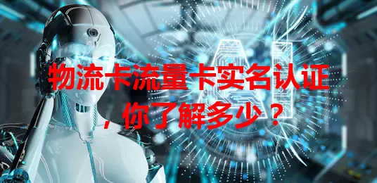 物流卡流量卡实名认证，你了解多少？