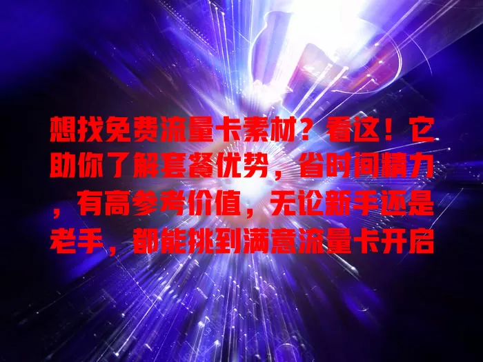 想找免费流量卡素材？看这！它助你了解套餐优势，省时间精力，有高参考价值，无论新手还是老手，都能挑到满意流量卡开启上网之旅