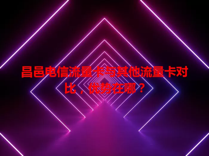 昌邑电信流量卡与其他流量卡对比，优势在哪？