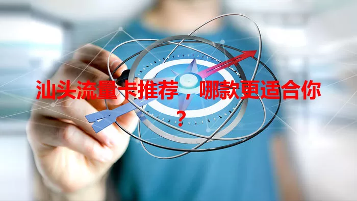 汕头流量卡推荐，哪款更适合你？