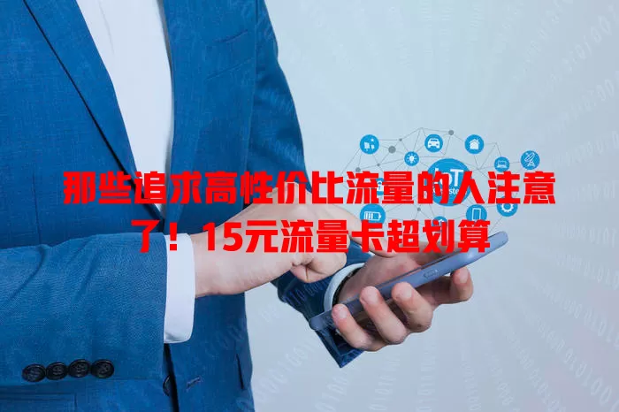 那些追求高性价比流量的人注意了！15元流量卡超划算