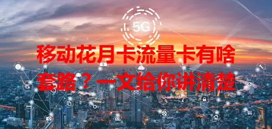 移动花月卡流量卡有啥套路？一文给你讲清楚