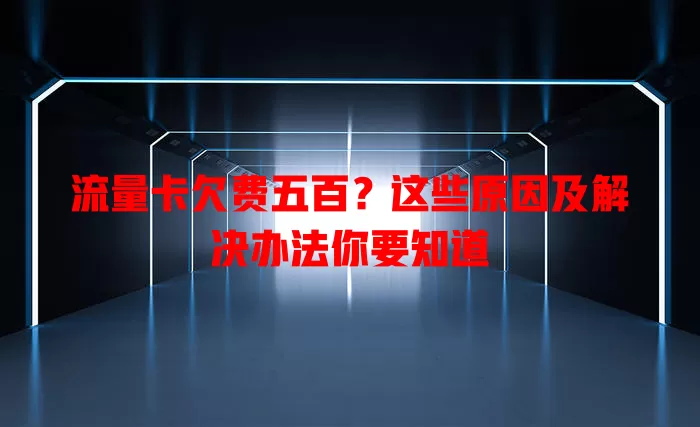 流量卡欠费五百？这些原因及解决办法你要知道