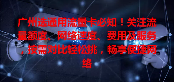 广州选通用流量卡必知！关注流量额度、网络速度、费用及服务，按需对比轻松挑，畅享便捷网络