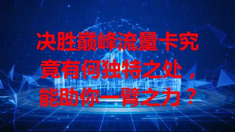 决胜巅峰流量卡究竟有何独特之处，能助你一臂之力？
