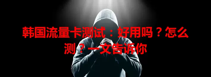 韩国流量卡测试：好用吗？怎么测？一文告诉你