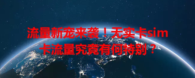 流量新宠来袭！无实卡sim卡流量究竟有何特别？