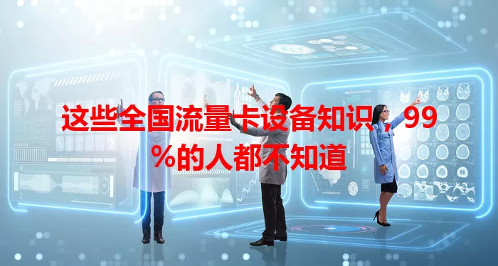 这些全国流量卡设备知识，99%的人都不知道