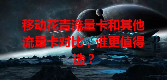 移动花青流量卡和其他流量卡对比，谁更值得选？