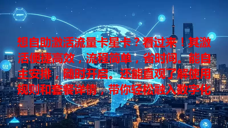 想自助激活流量卡星卡？看过来！其激活便捷高效，流程简单，省时间。能自主安排，随时开启。还能直观了解使用规则和套餐详情，带你轻松融入数字化生活，畅享网络便利！