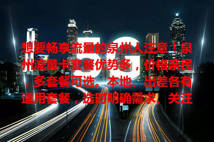 想要畅享流量的泉州人注意！泉州流量卡套餐优势多，价格亲民，多套餐可选。本地、出差各有适用套餐，选时明确需求、关注费用、考量服务质量，选对就能畅游网络世界。