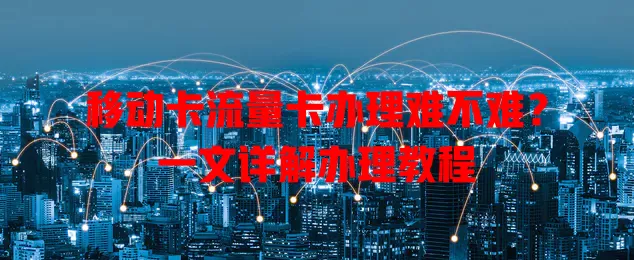 移动卡流量卡办理难不难？一文详解办理教程