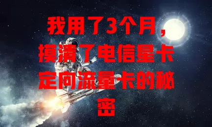 我用了3个月，摸清了电信星卡定向流量卡的秘密