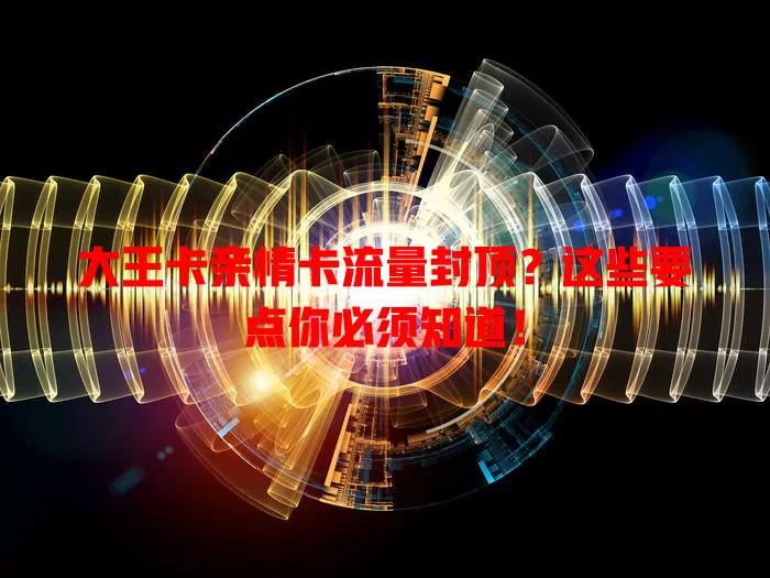 大王卡亲情卡流量封顶？这些要点你必须知道！