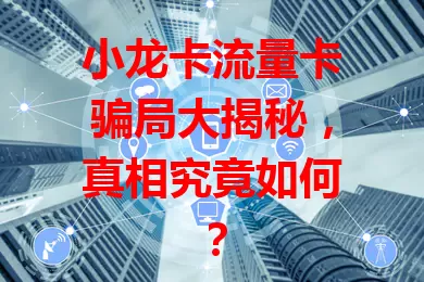 小龙卡流量卡骗局大揭秘，真相究竟如何？