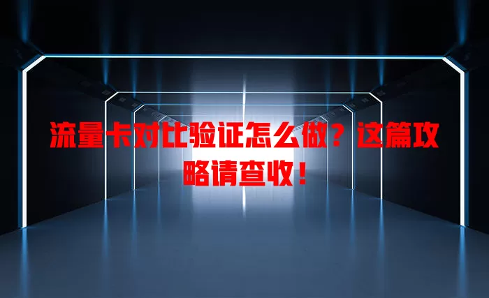 流量卡对比验证怎么做？这篇攻略请查收！