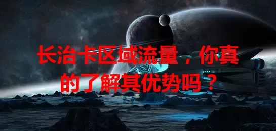 长治卡区域流量，你真的了解其优势吗？