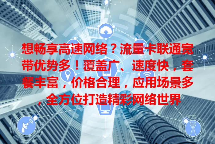 想畅享高速网络？流量卡联通宽带优势多！覆盖广、速度快，套餐丰富，价格合理，应用场景多，全方位打造精彩网络世界