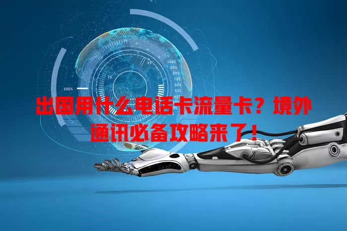出国用什么电话卡流量卡？境外通讯必备攻略来了！