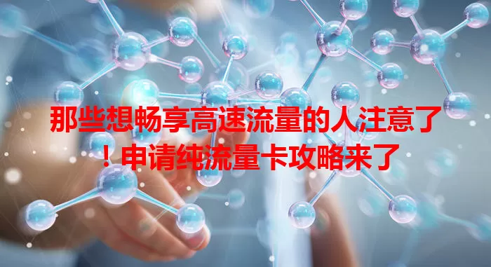 那些想畅享高速流量的人注意了！申请纯流量卡攻略来了