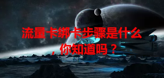 流量卡绑卡步骤是什么，你知道吗？