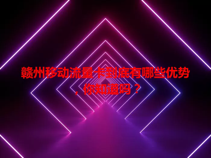 赣州移动流量卡到底有哪些优势，你知道吗？
