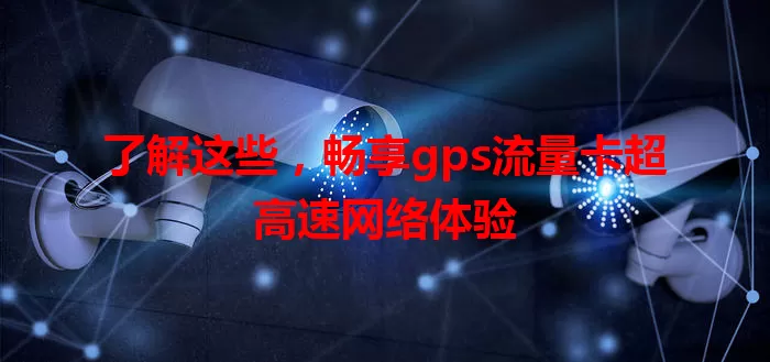 了解这些，畅享gps流量卡超高速网络体验