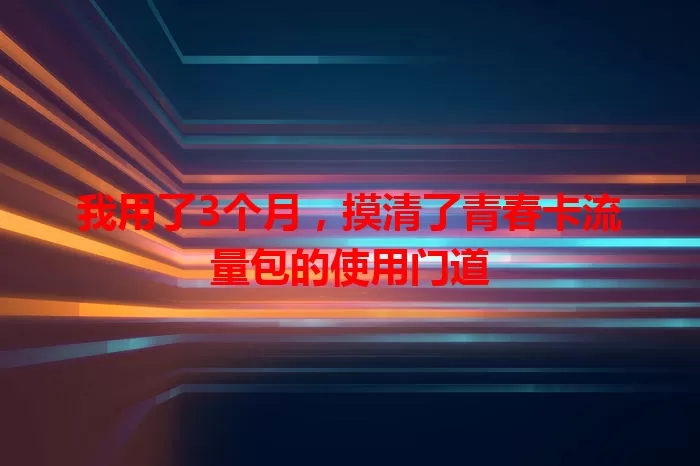我用了3个月，摸清了青春卡流量包的使用门道