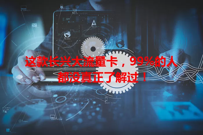 这款长兴大流量卡，99%的人都没真正了解过！