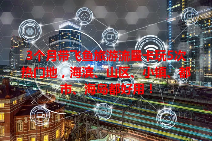 3个月带飞鱼旅游流量卡玩5次热门地，海滨、山区、小镇、都市、海岛都好用！