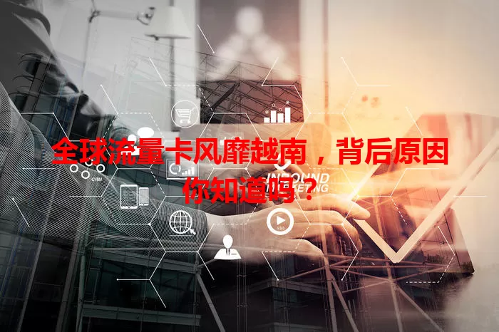 全球流量卡风靡越南，背后原因你知道吗？