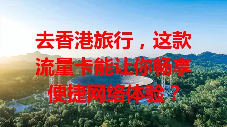 去香港旅行，这款流量卡能让你畅享便捷网络体验？