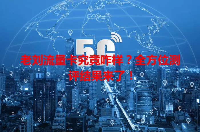 老刘流量卡究竟咋样？全方位测评结果来了！