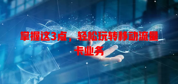 掌握这3点，轻松玩转移动流量卡业务